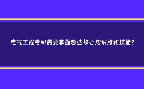 电气工程考研需要掌握哪些核心知识点和技能？