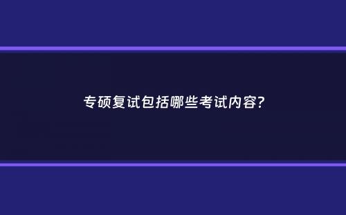 专硕复试包括哪些考试内容？