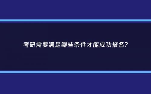 考研需要满足哪些条件才能成功报名？