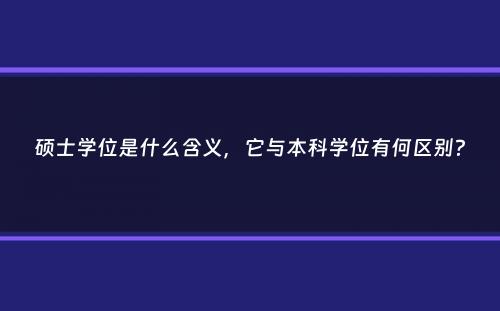 硕士学位是什么含义，它与本科学位有何区别？