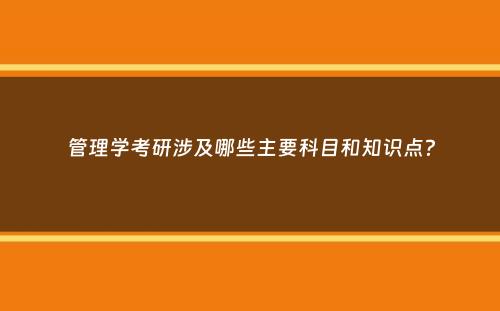 管理学考研涉及哪些主要科目和知识点？