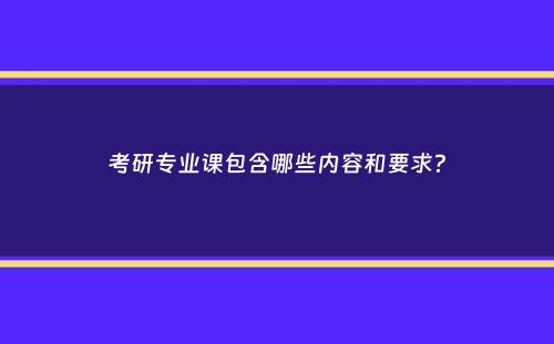 考研专业课包含哪些内容和要求？