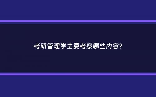 考研管理学主要考察哪些内容？