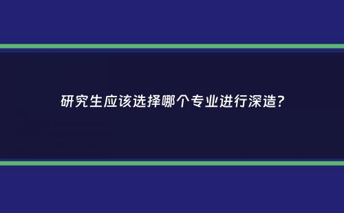 研究生应该选择哪个专业进行深造？