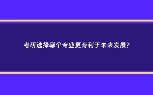 考研选择哪个专业更有利于未来发展？