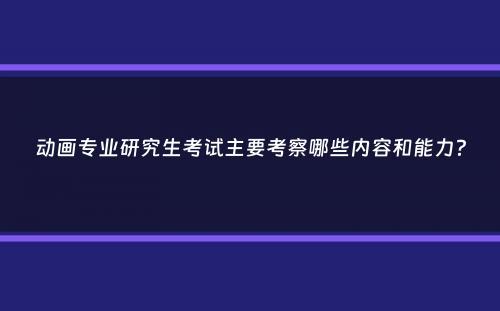 动画专业研究生考试主要考察哪些内容和能力？