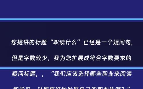 您提供的标题“职读什么”已经是一个疑问句，但是字数较少，我为您扩展成符合字数要求的疑问标题，，“我们应该选择哪些职业来阅读和学习，以便更好地发展自己的职业生涯？”