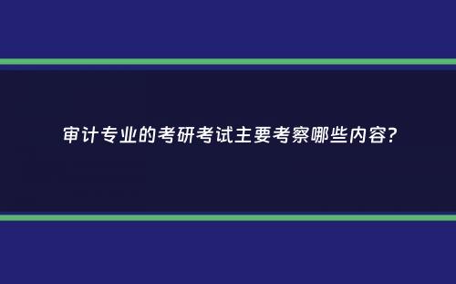 审计专业的考研考试主要考察哪些内容？