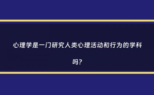 心理学是一门研究人类心理活动和行为的学科吗？