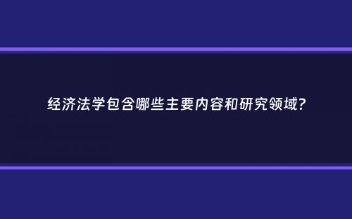 经济法学包含哪些主要内容和研究领域？