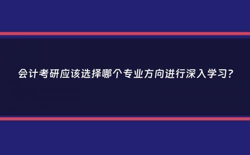 会计考研应该选择哪个专业方向进行深入学习？