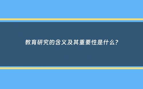 教育研究的含义及其重要性是什么？