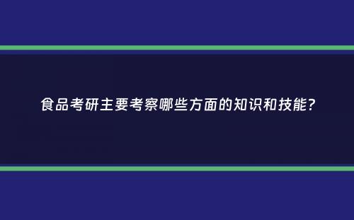 食品考研主要考察哪些方面的知识和技能？