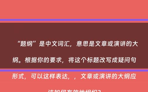 “题纲”是中文词汇，意思是文章或演讲的大纲。根据你的要求，将这个标题改写成疑问句形式，可以这样表达，，文章或演讲的大纲应该如何有效地组织？