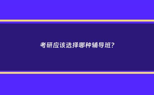 考研应该选择哪种辅导班？