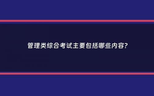 管理类综合考试主要包括哪些内容？