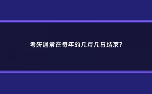 考研通常在每年的几月几日结束？