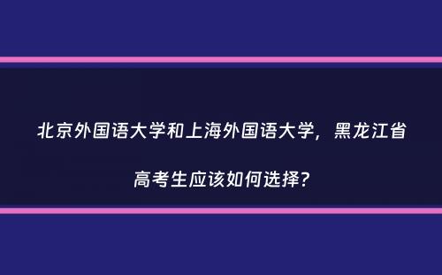 北京外国语大学和上海外国语大学，黑龙江省高考生应该如何选择？