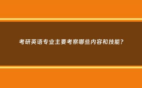 考研英语专业主要考察哪些内容和技能？