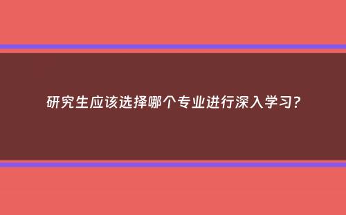 研究生应该选择哪个专业进行深入学习？