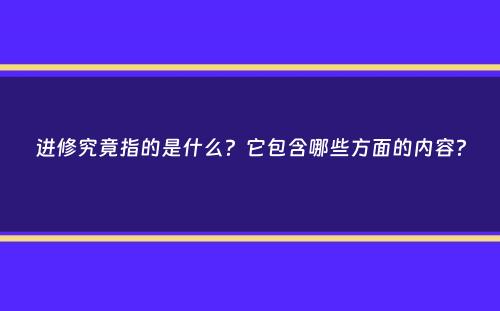 进修究竟指的是什么？它包含哪些方面的内容？