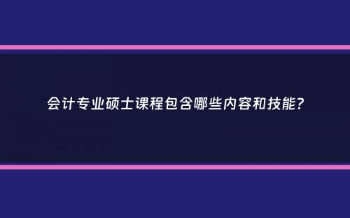 会计专业硕士课程包含哪些内容和技能？