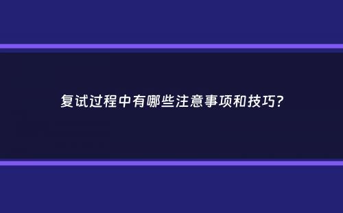 复试过程中有哪些注意事项和技巧？