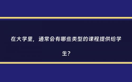 在大学里，通常会有哪些类型的课程提供给学生？