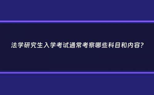 法学研究生入学考试通常考察哪些科目和内容？