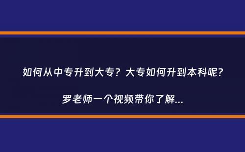 如何从中专升到大专？大专如何升到本科呢？罗老师一个视频带你了解...