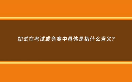 加试在考试或竞赛中具体是指什么含义？