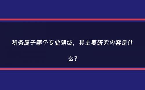 税务属于哪个专业领域，其主要研究内容是什么？