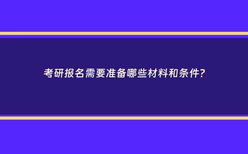 考研报名需要准备哪些材料和条件？