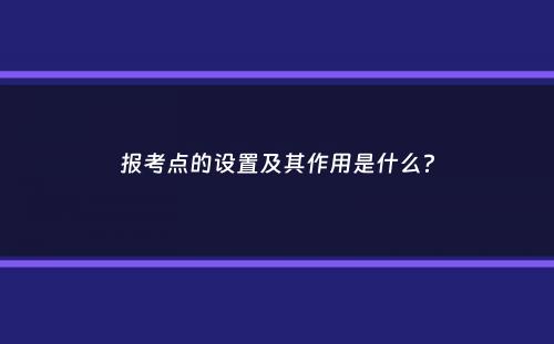 报考点的设置及其作用是什么？