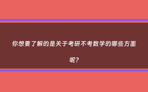 你想要了解的是关于考研不考数学的哪些方面呢？