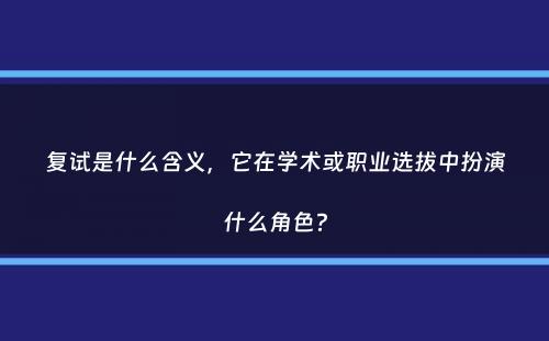 复试是什么含义，它在学术或职业选拔中扮演什么角色？