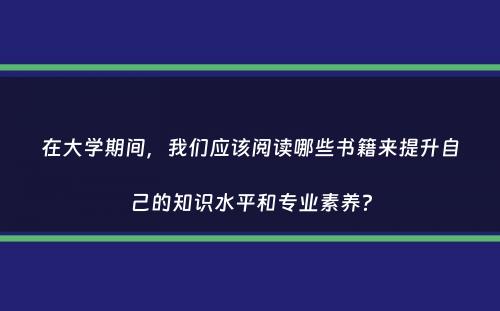 在大学期间，我们应该阅读哪些书籍来提升自己的知识水平和专业素养？