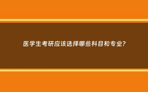 医学生考研应该选择哪些科目和专业？