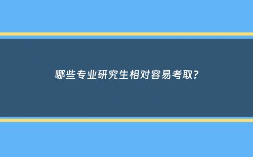 哪些专业研究生相对容易考取？