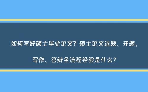 如何写好硕士毕业论文？硕士论文选题、开题、写作、答辩全流程经验是什么？