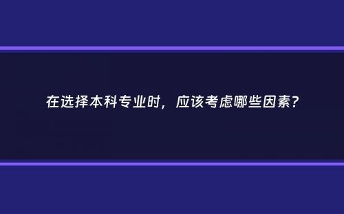 在选择本科专业时，应该考虑哪些因素？