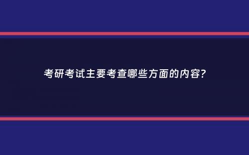 考研考试主要考查哪些方面的内容？