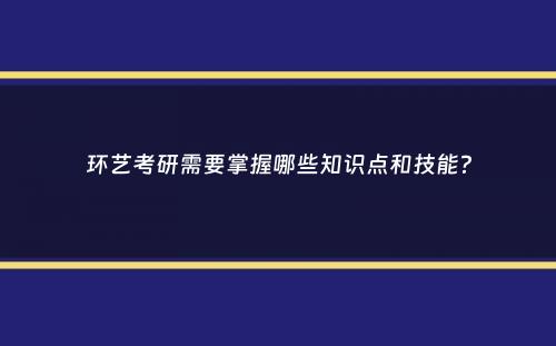 环艺考研需要掌握哪些知识点和技能？