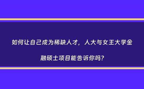 如何让自己成为稀缺人才，人大与女王大学金融硕士项目能告诉你吗？