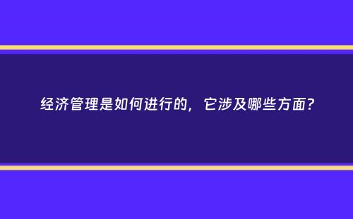 经济管理是如何进行的，它涉及哪些方面？