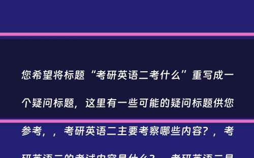 您希望将标题“考研英语二考什么”重写成一个疑问标题，这里有一些可能的疑问标题供您参考，，考研英语二主要考察哪些内容？，考研英语二的考试内容是什么？，考研英语二具体包括哪些考试项目？，考研英语二的测试重点是什么？，考研英语二的考试科目有哪些？，请注意，这些标题都是根据您给出的标题进行的疑问形式的转换，字数控制在15到26个字之间。