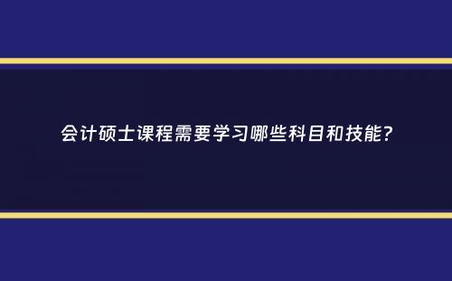 会计硕士课程需要学习哪些科目和技能？