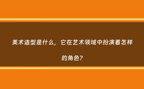 美术造型是什么，它在艺术领域中扮演着怎样的角色？