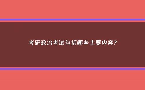 考研政治考试包括哪些主要内容？