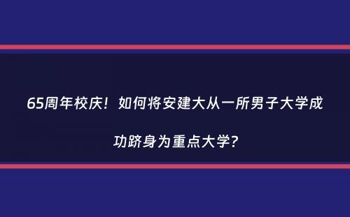 65周年校庆！如何将安建大从一所男子大学成功跻身为重点大学？